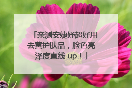 亲测安婕妤超好用去黄护肤品，脸色亮泽度直线 up！