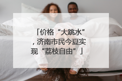 价格“大跳水”，济南市民今夏实现“荔枝自由”