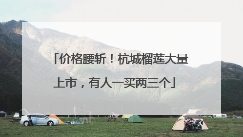 价格腰斩！杭城榴莲大量上市，有人一买两三个