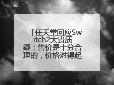 任天堂回应Switch2太贵质疑：售价是十分合理的，价格对得起游戏体验！