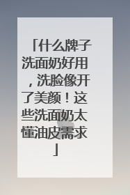 什么牌子洗面奶好用，洗脸像开了美颜！这些洗面奶太懂油皮需求