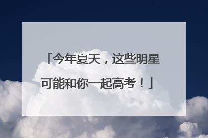 今年夏天，这些明星可能和你一起高考！