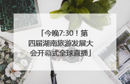 今晚7:30！第四届湖南旅游发展大会开幕式全球直播
