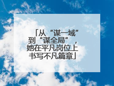 从“谋一域”到“谋全局”，她在平凡岗位上书写不凡篇章