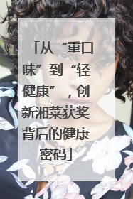 从“重口味”到“轻健康”，创新湘菜获奖背后的健康密码