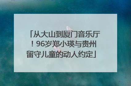 从大山到厦门音乐厅！96岁郑小瑛与贵州留守儿童的动人约定