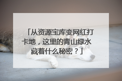 从资源宝库变网红打卡地，这里的青山绿水藏着什么秘密？