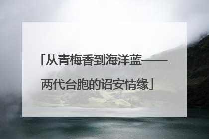 从青梅香到海洋蓝——两代台胞的诏安情缘