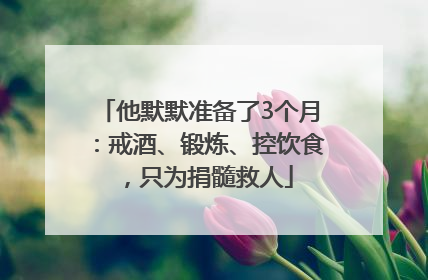 他默默准备了3个月：戒酒、锻炼、控饮食，只为捐髓救人