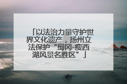 以法治力量守护世界文化遗产，扬州立法保护“蜀冈-瘦西湖风景名胜区”