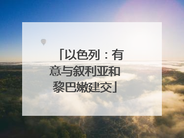 以色列：有意与叙利亚和黎巴嫩建交