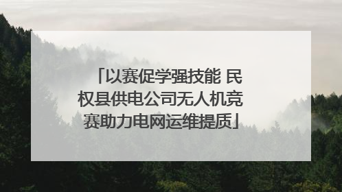 以赛促学强技能 民权县供电公司无人机竞赛助力电网运维提质