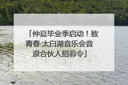 仲夏毕业季启动！致青春·太白湖音乐会音浪合伙人招募令