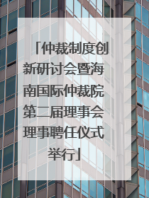 仲裁制度创新研讨会暨海南国际仲裁院第二届理事会理事聘任仪式举行