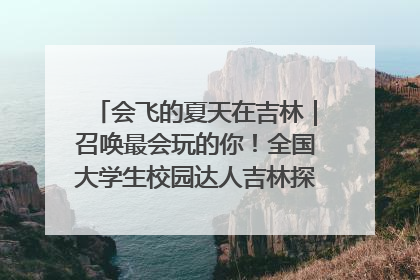 会飞的夏天在吉林｜召唤最会玩的你！全国大学生校园达人吉林探线活动招募中