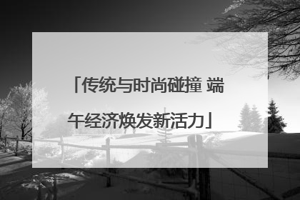 传统与时尚碰撞 端午经济焕发新活力