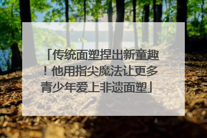 传统面塑捏出新童趣！他用指尖魔法让更多青少年爱上非遗面塑