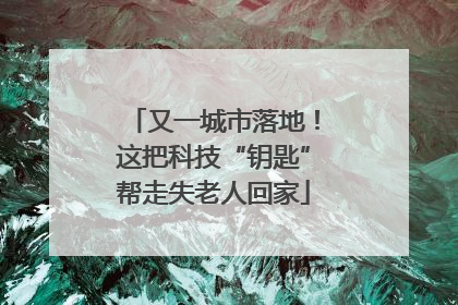 又一城市落地！这把科技“钥匙”帮走失老人回家