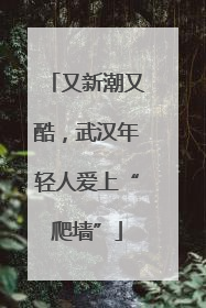 又新潮又酷，武汉年轻人爱上“爬墙”