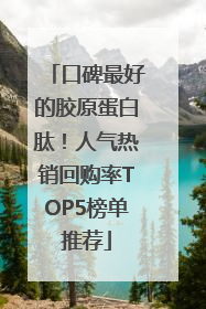 口碑最好的胶原蛋白肽！人气热销回购率TOP5榜单推荐