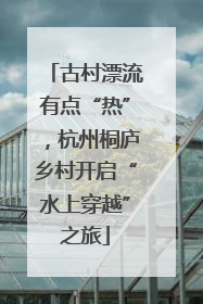 古村漂流有点“热”，杭州桐庐乡村开启“水上穿越”之旅