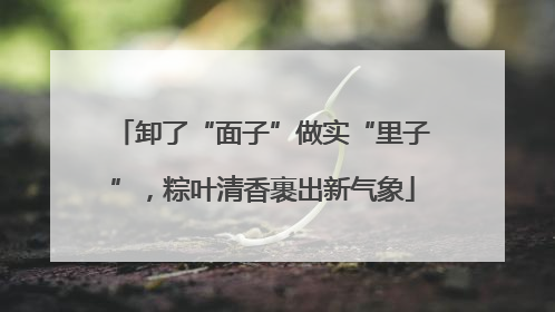 卸了“面子”做实“里子”，粽叶清香裹出新气象