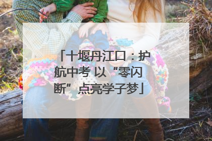十堰丹江口：护航中考 以“零闪断”点亮学子梦