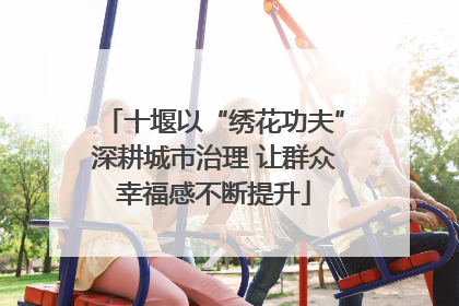 十堰以“绣花功夫”深耕城市治理 让群众幸福感不断提升