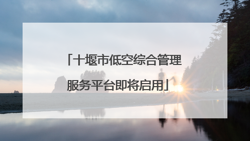 十堰市低空综合管理服务平台即将启用