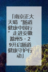 南京正大天晴“肠道健康中国行”走进安徽滁州5・29开启肠道健康守护行动