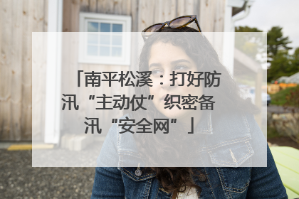 南平松溪：打好防汛“主动仗”织密备汛“安全网”
