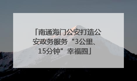 南通海门公安打造公安政务服务“3公里、15分钟”幸福圈