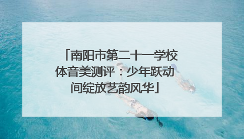 南阳市第二十一学校体音美测评：少年跃动间绽放艺韵风华