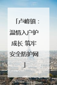 卢峰镇：温情入户护成长 筑牢安全防护网