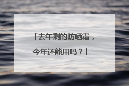 去年剩的防晒霜，今年还能用吗？