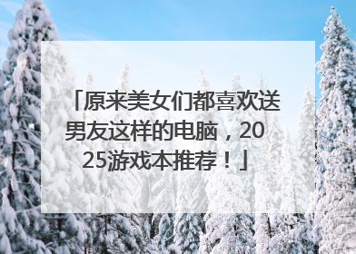 原来美女们都喜欢送男友这样的电脑，2025游戏本推荐！