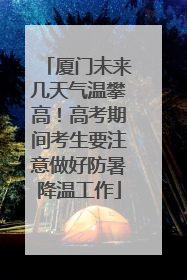 厦门未来几天气温攀高！高考期间考生要注意做好防暑降温工作