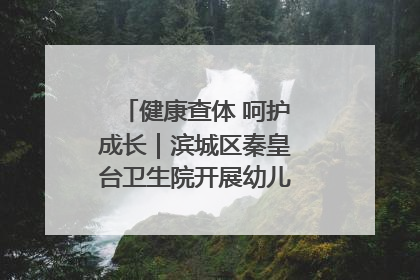健康查体 呵护成长｜滨城区秦皇台卫生院开展幼儿园儿童健康体检