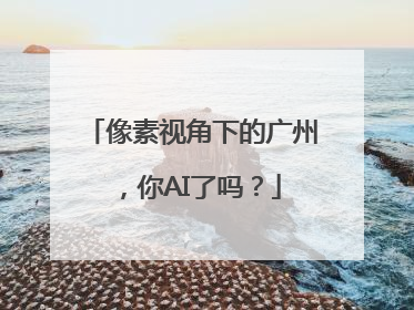 像素视角下的广州，你AI了吗？