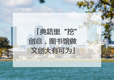 典籍里“挖”创意，图书馆做文创大有可为