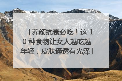 养颜抗衰必吃！这 10 种食物让女人越吃越年轻，皮肤通透有光泽
