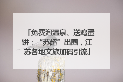 免费泡温泉、送鸡蛋饼：“苏超”出圈，江苏各地文旅加码引流