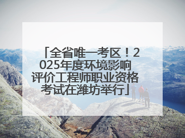 全省唯一考区！2025年度环境影响评价工程师职业资格考试在潍坊举行