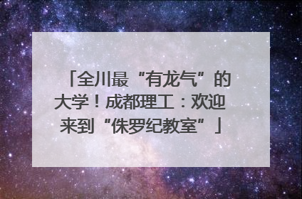 全川最“有龙气”的大学！成都理工：欢迎来到“侏罗纪教室”