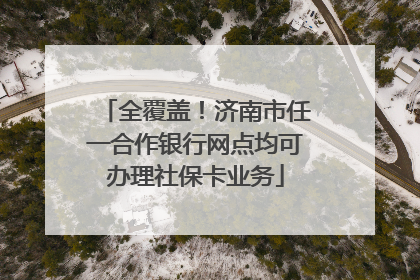 全覆盖！济南市任一合作银行网点均可办理社保卡业务