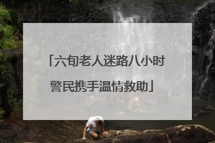 六旬老人迷路八小时 警民携手温情救助