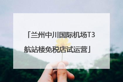 兰州中川国际机场T3航站楼免税店试运营