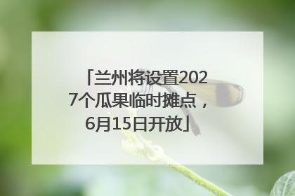 兰州将设置2027个瓜果临时摊点，6月15日开放