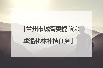 兰州市城管委提前完成退化林补植任务