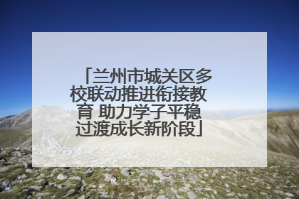 兰州市城关区多校联动推进衔接教育 助力学子平稳过渡成长新阶段